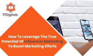 How To Leverage The True Potential Of Influencer Marketing To Boost Marketing Efforts